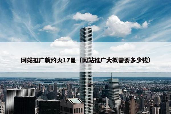 网站推广就约火17星（网站推广大概需要多少钱）-第1张图片-冷动云