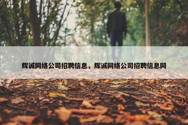 辉诚网络公司招聘信息，辉诚网络公司招聘信息网-第1张图片-冷动云