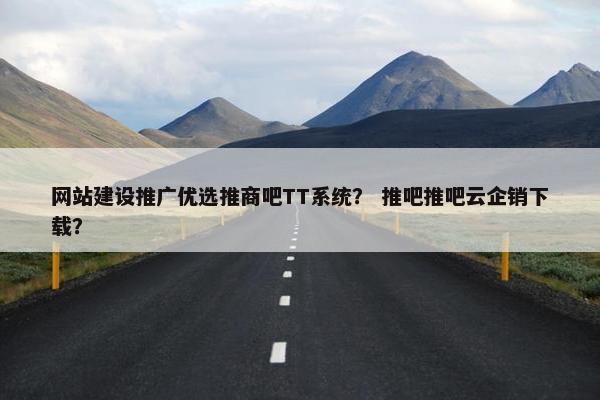 网站建设推广优选推商吧TT系统？ 推吧推吧云企销下载？-第1张图片-冷动云
