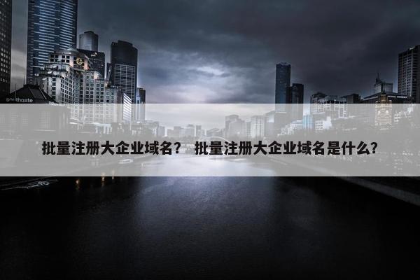 批量注册大企业域名？ 批量注册大企业域名是什么？-第1张图片-冷动云