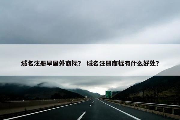 域名注册早国外商标？ 域名注册商标有什么好处？-第1张图片-冷动云