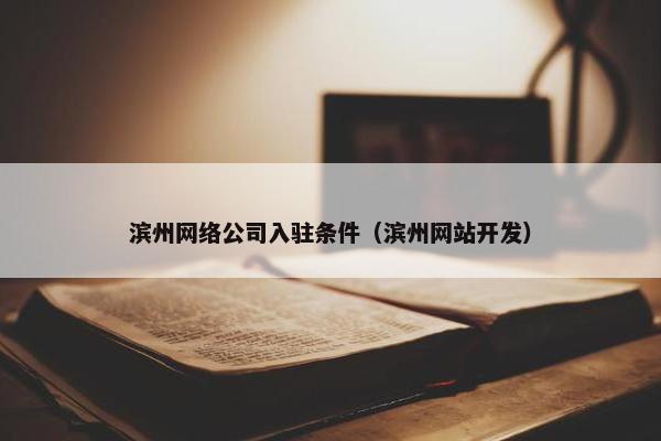 滨州网络公司入驻条件（滨州网站开发）-第1张图片-冷动云