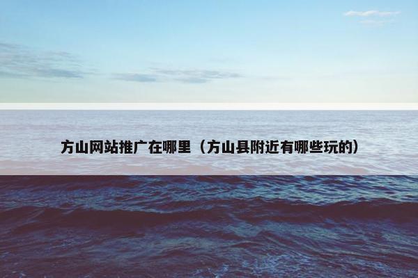 方山网站推广在哪里（方山县附近有哪些玩的）-第1张图片-冷动云