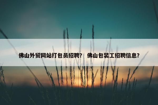 佛山外贸网站打包员招聘？ 佛山包装工招聘信息？-第1张图片-冷动云