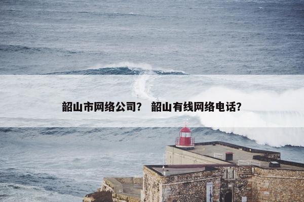 韶山市网络公司？ 韶山有线网络电话？-第1张图片-冷动云