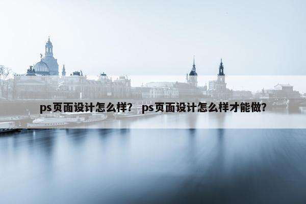 ps页面设计怎么样？ ps页面设计怎么样才能做？-第1张图片-冷动云