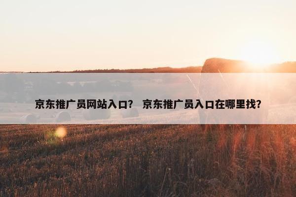 京东推广员网站入口？ 京东推广员入口在哪里找？-第1张图片-冷动云