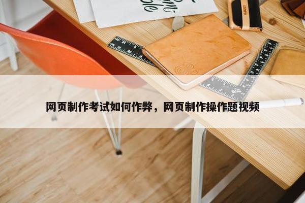 网页制作考试如何作弊，网页制作操作题视频-第1张图片-冷动云