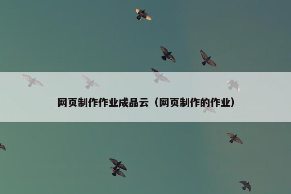 网页制作作业成品云（网页制作的作业）-第1张图片-冷动云