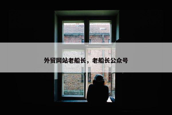 外贸网站老船长，老船长公众号-第1张图片-冷动云
