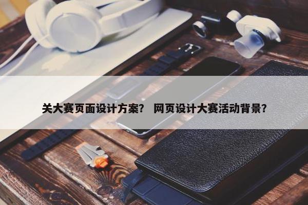 关大赛页面设计方案？ 网页设计大赛活动背景？-第1张图片-冷动云