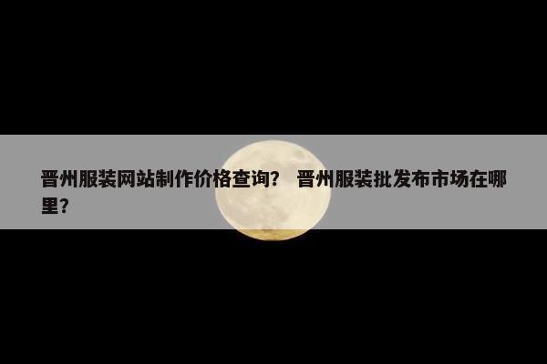 晋州服装网站制作价格查询？ 晋州服装批发布市场在哪里？-第1张图片-冷动云