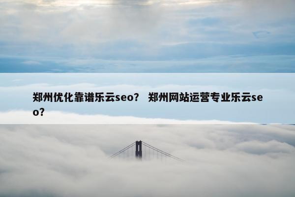 郑州优化靠谱乐云seo？ 郑州网站运营专业乐云seo？-第1张图片-冷动云