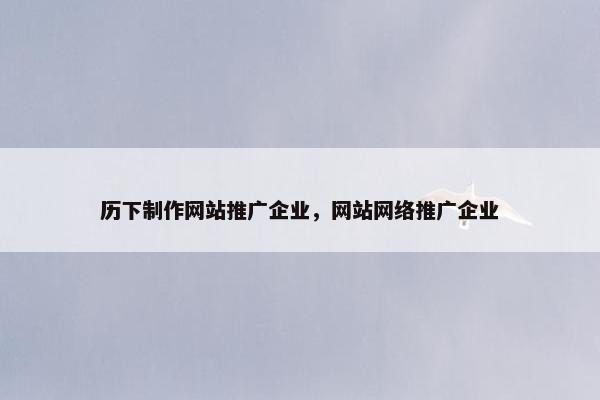 历下制作网站推广企业，网站网络推广企业-第1张图片-冷动云