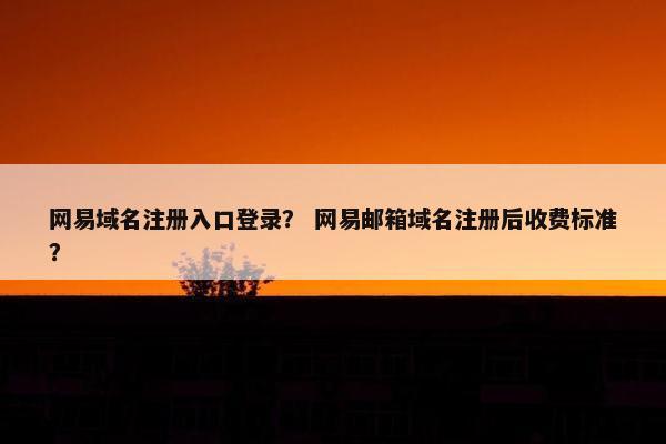 网易域名注册入口登录？ 网易邮箱域名注册后收费标准？-第1张图片-冷动云