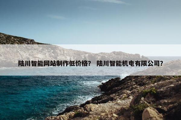 陆川智能网站制作低价格？ 陆川智能机电有限公司？-第1张图片-冷动云