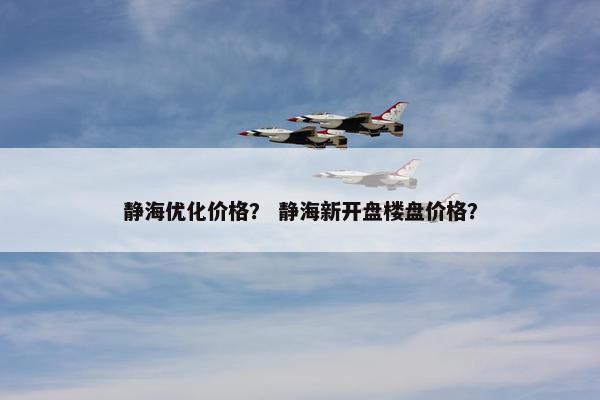 静海优化价格？ 静海新开盘楼盘价格？-第1张图片-冷动云