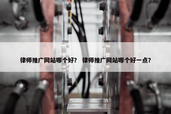 律师推广网站哪个好？ 律师推广网站哪个好一点？-第1张图片-冷动云
