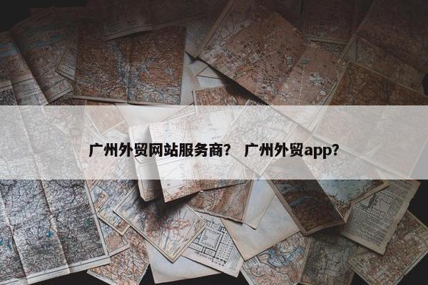 广州外贸网站服务商？ 广州外贸app？-第1张图片-冷动云