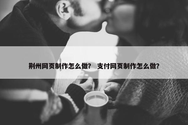 荆州网页制作怎么做？ 支付网页制作怎么做？-第1张图片-冷动云