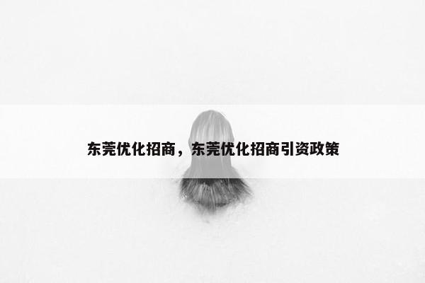 东莞优化招商，东莞优化招商引资政策-第1张图片-冷动云