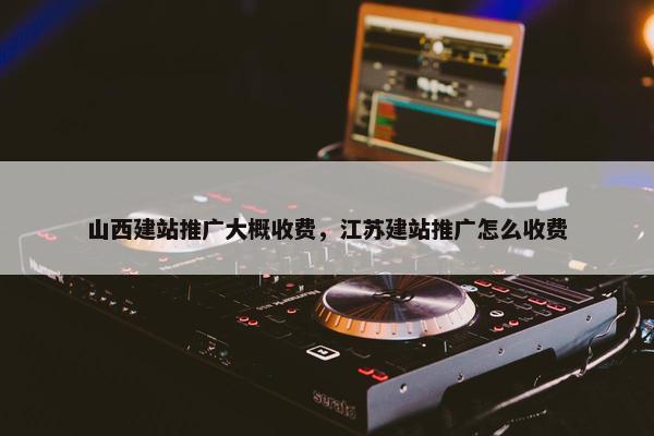 山西建站推广大概收费，江苏建站推广怎么收费-第1张图片-冷动云