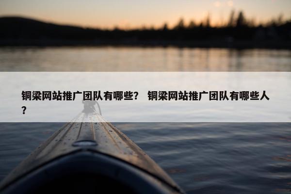 铜梁网站推广团队有哪些？ 铜梁网站推广团队有哪些人？-第1张图片-冷动云