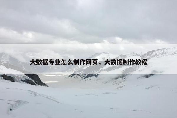 大数据专业怎么制作网页，大数据制作教程-第1张图片-冷动云