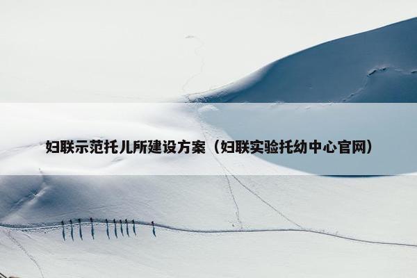 妇联示范托儿所建设方案（妇联实验托幼中心官网）-第1张图片-冷动云