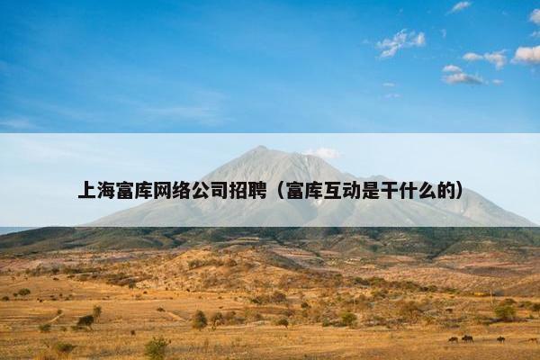 上海富库网络公司招聘（富库互动是干什么的）-第1张图片-冷动云