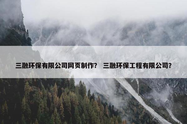 三融环保有限公司网页制作？ 三融环保工程有限公司？-第1张图片-冷动云