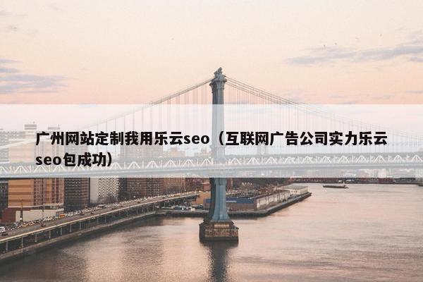 广州网站定制我用乐云seo（互联网广告公司实力乐云seo包成功）-第1张图片-冷动云