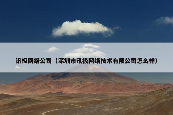 讯极网络公司（深圳市讯极网络技术有限公司怎么样）-第1张图片-冷动云