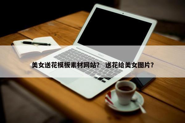 美女送花模板素材网站？ 送花给美女图片？-第1张图片-冷动云