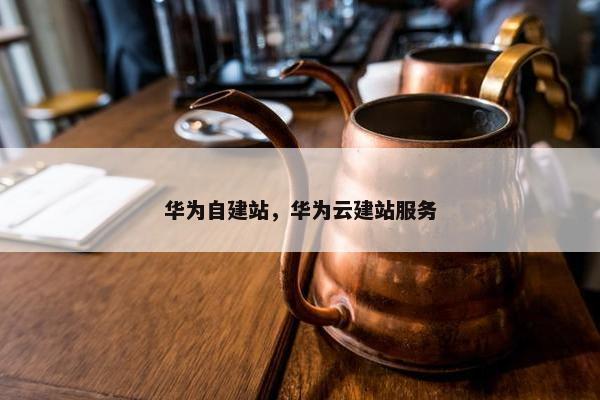 华为自建站，华为云建站服务-第1张图片-冷动云