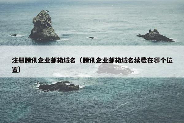 注册腾讯企业邮箱域名（腾讯企业邮箱域名续费在哪个位置）-第1张图片-冷动云