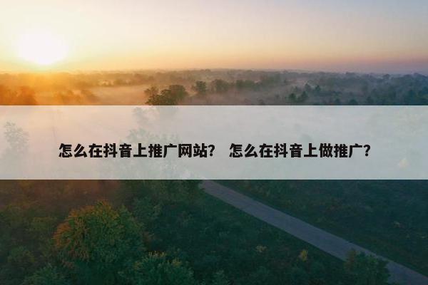 怎么在抖音上推广网站？ 怎么在抖音上做推广？-第1张图片-冷动云