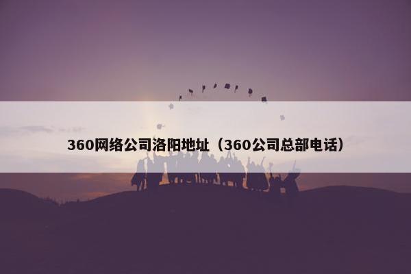 360网络公司洛阳地址（360公司总部电话）-第1张图片-冷动云