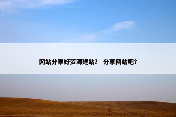 网站分享好资源建站？ 分享网站吧？-第1张图片-冷动云