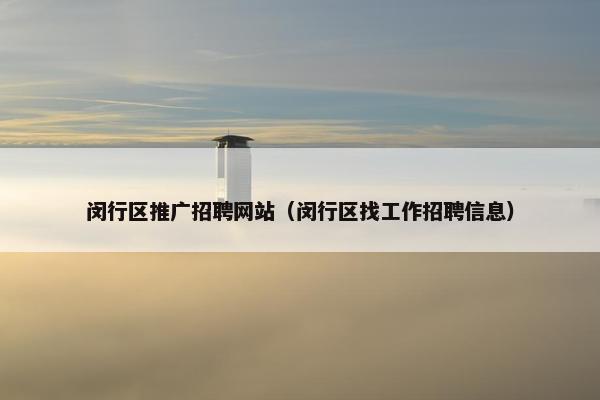 闵行区推广招聘网站（闵行区找工作招聘信息）-第1张图片-冷动云