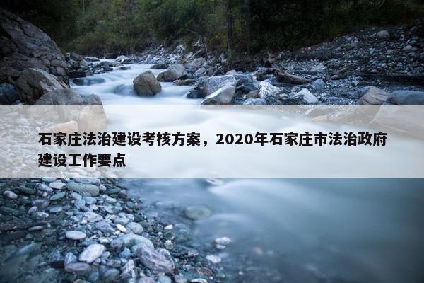 石家庄法治建设考核方案，2020年石家庄市法治政府建设工作要点-第1张图片-冷动云