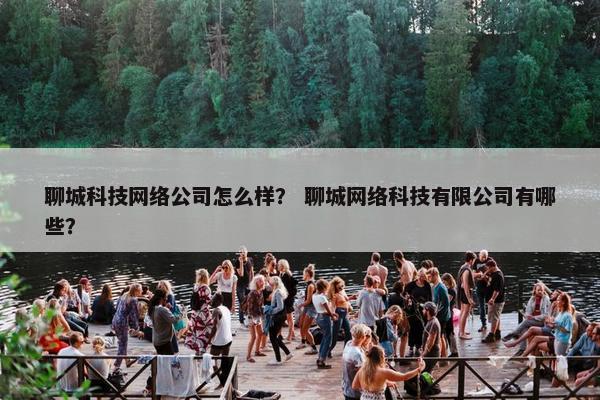 聊城科技网络公司怎么样？ 聊城网络科技有限公司有哪些？-第1张图片-冷动云