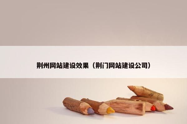 荆州网站建设效果（荆门网站建设公司）-第1张图片-冷动云