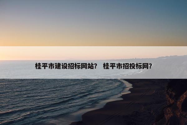 桂平市建设招标网站？ 桂平市招投标网？-第1张图片-冷动云