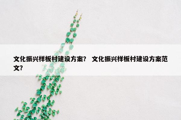 文化振兴样板村建设方案？ 文化振兴样板村建设方案范文？-第1张图片-冷动云