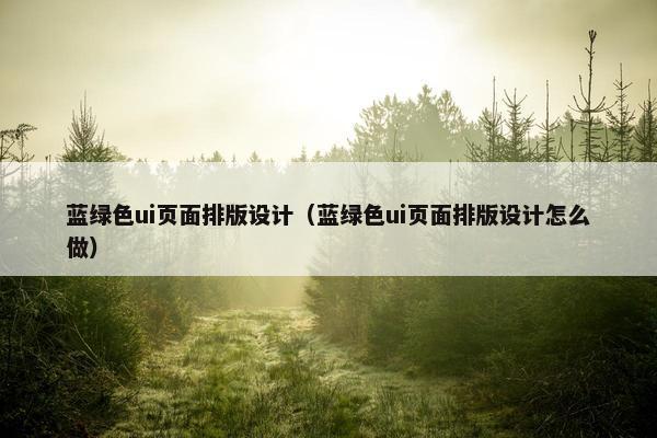 蓝绿色ui页面排版设计（蓝绿色ui页面排版设计怎么做）-第1张图片-冷动云