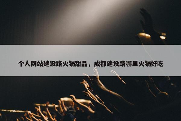 个人网站建设路火锅甜品，成都建设路哪里火锅好吃-第1张图片-冷动云
