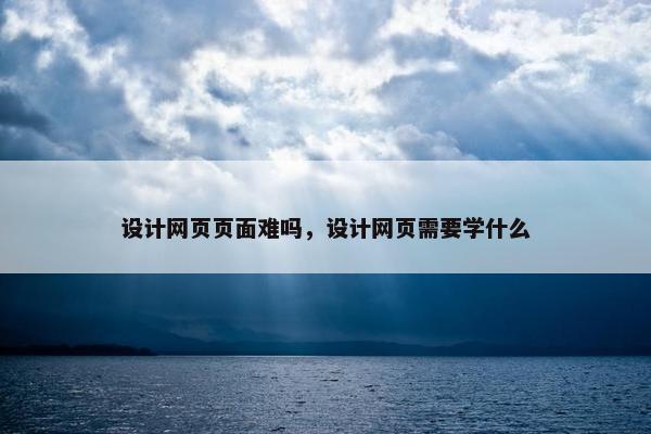 设计网页页面难吗，设计网页需要学什么-第1张图片-冷动云