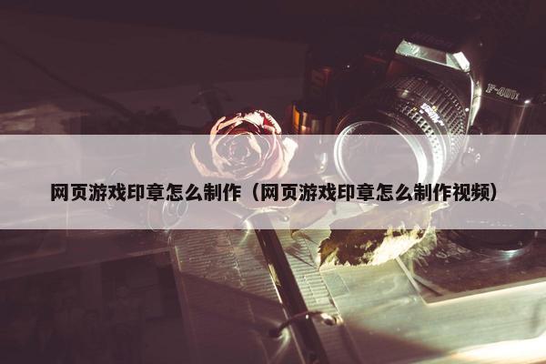 网页游戏印章怎么制作（网页游戏印章怎么制作视频）-第1张图片-冷动云