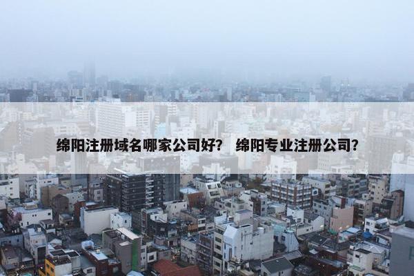 绵阳注册域名哪家公司好？ 绵阳专业注册公司？-第1张图片-冷动云